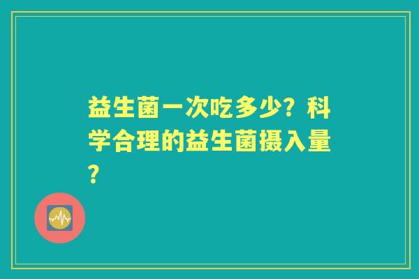 益生菌一次吃多少？科学合理的益生菌摄入量？