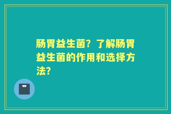 肠胃益生菌？了解肠胃益生菌的作用和选择方法？