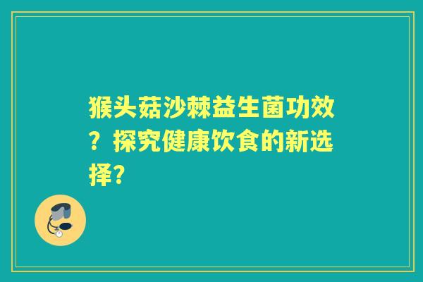 猴头菇沙棘益生菌功效？探究健康饮食的新选择？