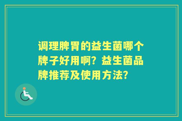 调理脾胃的益生菌哪个牌子好用啊？益生菌品牌推荐及使用方法？