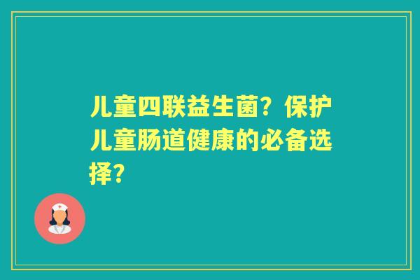 儿童四联益生菌？保护儿童肠道健康的必备选择？
