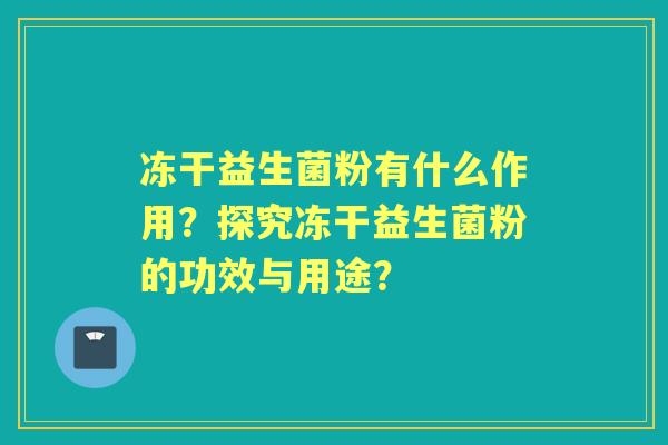 冻干益生菌粉有什么作用？探究冻干益生菌粉的功效与用途？
