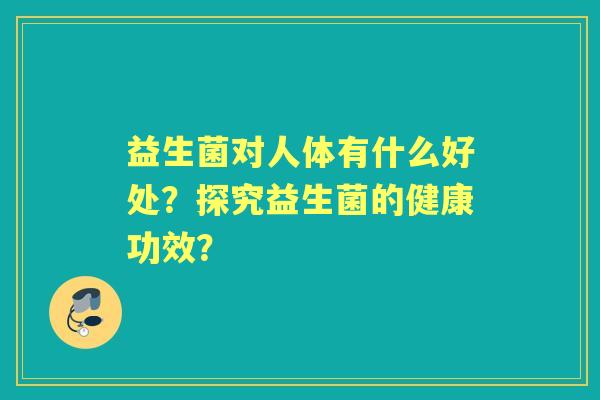 益生菌对人体有什么好处？探究益生菌的健康功效？