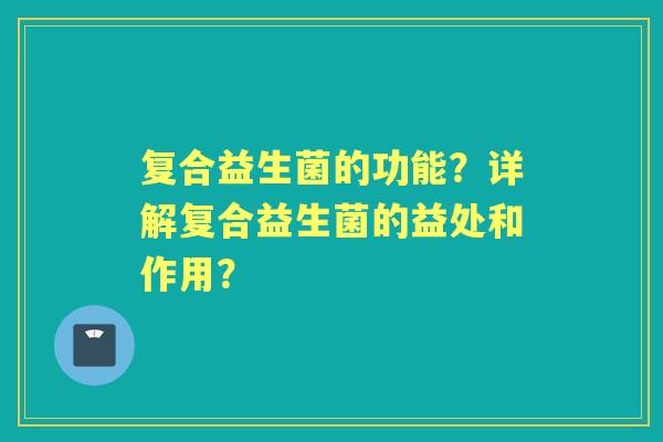 复合益生菌的功能？详解复合益生菌的益处和作用？