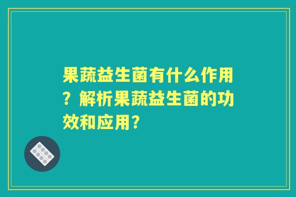 果蔬益生菌有什么作用？解析果蔬益生菌的功效和应用？