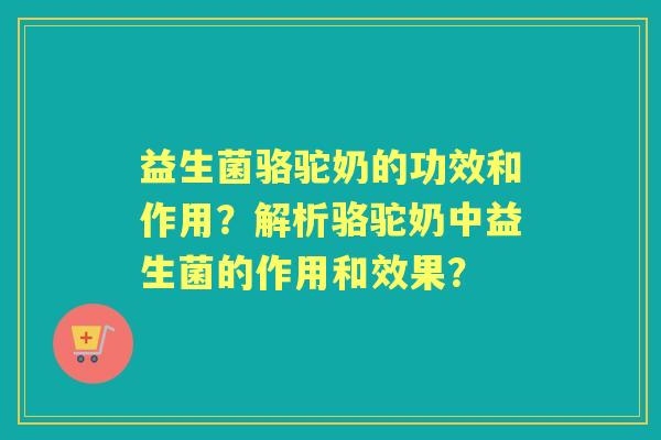 益生菌骆驼奶的功效和作用？解析骆驼奶中益生菌的作用和效果？