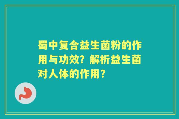 蜀中复合益生菌粉的作用与功效？解析益生菌对人体的作用？