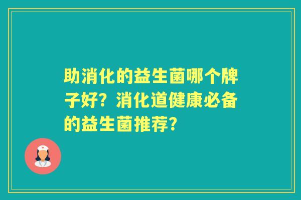 助消化的益生菌哪个牌子好？消化道健康必备的益生菌推荐？