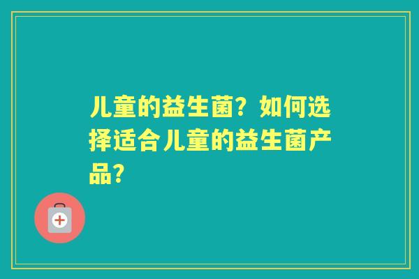 儿童的益生菌？如何选择适合儿童的益生菌产品？