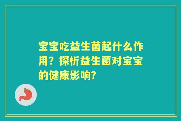 宝宝吃益生菌起什么作用？探析益生菌对宝宝的健康影响？