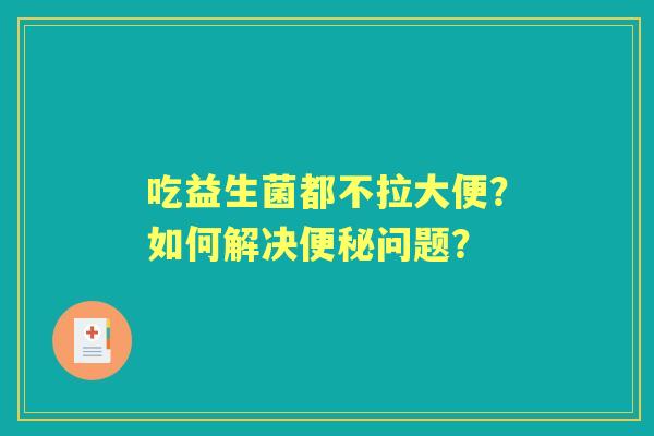 吃益生菌都不拉大便？如何解决问题？