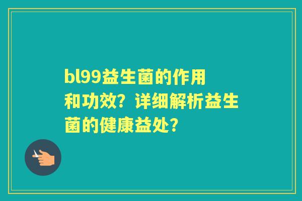 bl99益生菌的作用和功效？详细解析益生菌的健康益处？
