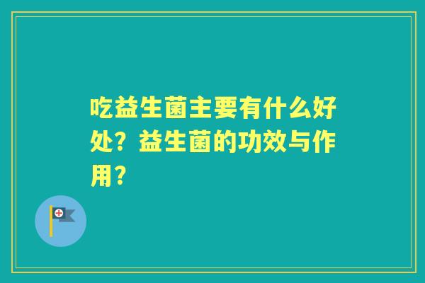 吃益生菌主要有什么好处？益生菌的功效与作用？