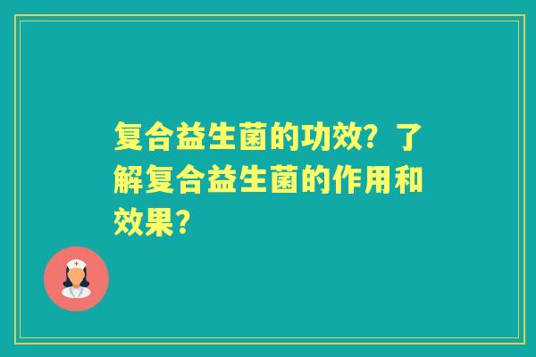 复合益生菌的功效?了解复合益生菌的作用和效果? 复合益生菌的功效?了解复合益生菌的作用和效果?