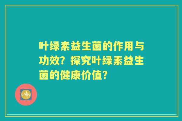 叶绿素益生菌的作用与功效？探究叶绿素益生菌的健康价值？
