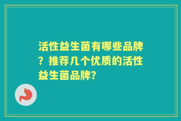 活性益生菌有哪些品牌？推荐几个优质的活性益生菌品牌？