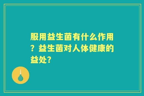 服用益生菌有什么作用？益生菌对人体健康的益处？