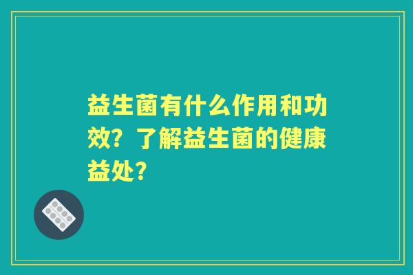 益生菌有什么作用和功效?了解益生菌的健康益处? 益生菌有什么作用和功效?了解益生菌的健康益处?