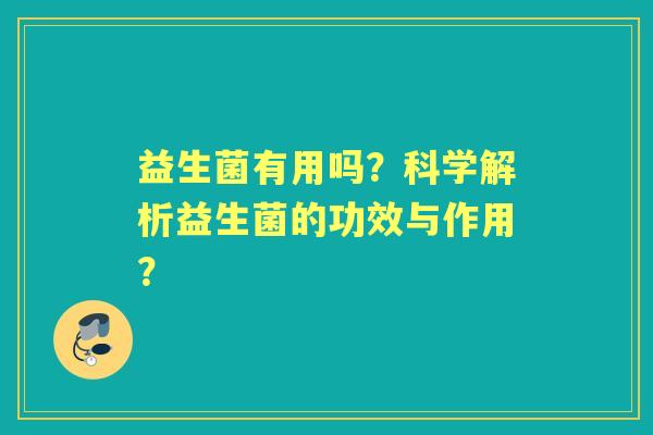 益生菌有用吗?科学解析益生菌的功效与作用? 益生菌有用吗?科学解析益生菌的功效与作用?