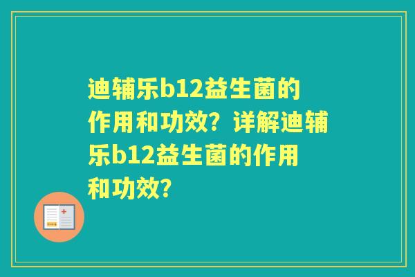 迪辅乐b12益生菌的作用和功效？详解迪辅乐b12益生菌的作用和功效？
