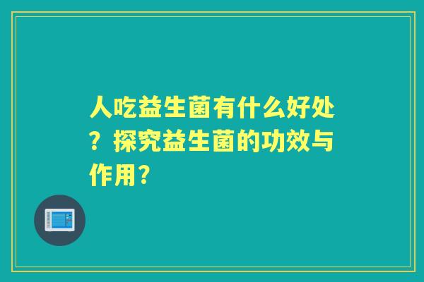 人吃益生菌有什么好处？探究益生菌的功效与作用？