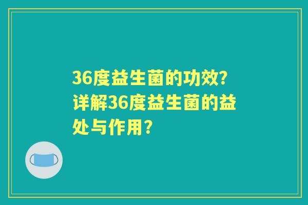 36度益生菌的功效？详解36度益生菌的益处与作用？