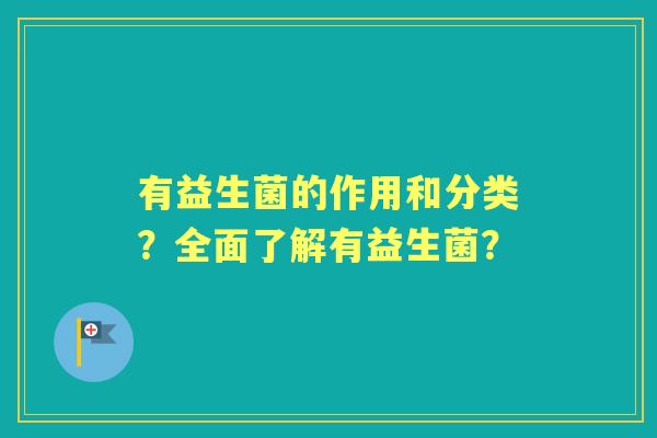 有益生菌的作用和分类？全面了解有益生菌？