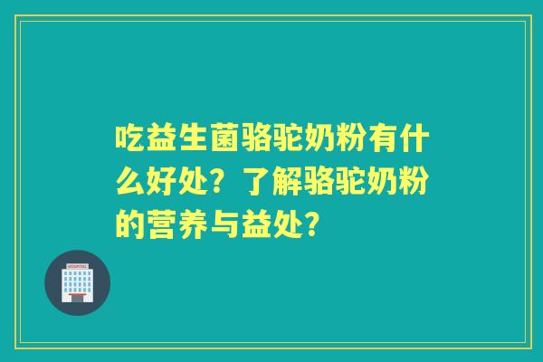 吃益生菌骆驼奶粉有什么好处？了解骆驼奶粉的营养与益处？