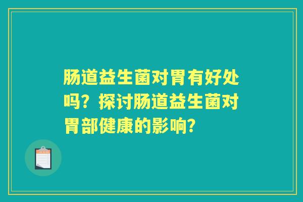 肠道益生菌对胃有好处吗？探讨肠道益生菌对胃部健康的影响？