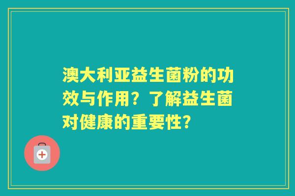 澳大利亚益生菌粉的功效与作用？了解益生菌对健康的重要性？