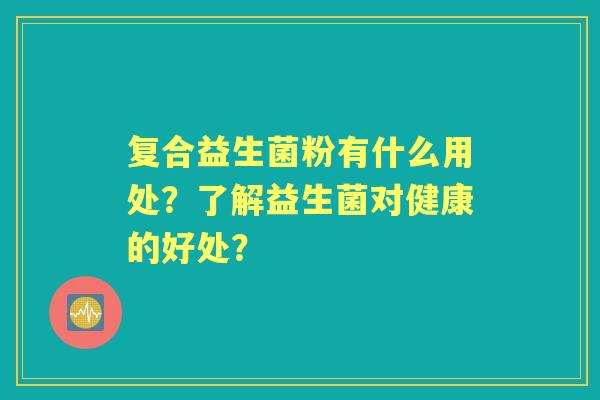 复合益生菌粉有什么用处？了解益生菌对健康的好处？