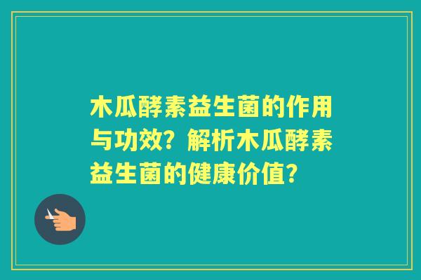 木瓜酵素益生菌的作用与功效？解析木瓜酵素益生菌的健康价值？