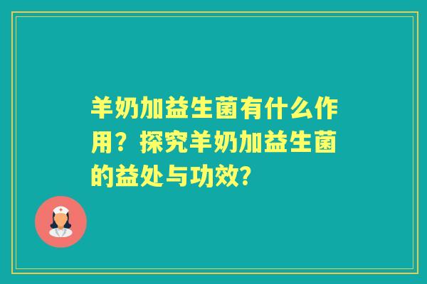羊奶加益生菌有什么作用？探究羊奶加益生菌的益处与功效？