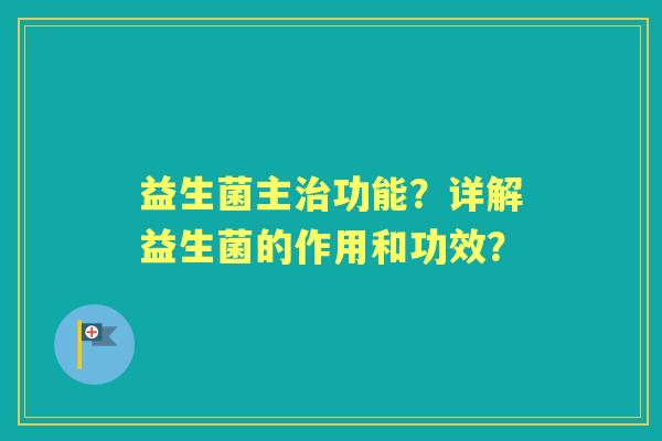 益生菌主功能?详解益生菌的作用和功效? 益生菌主功能?详解益生菌的作用和功效?