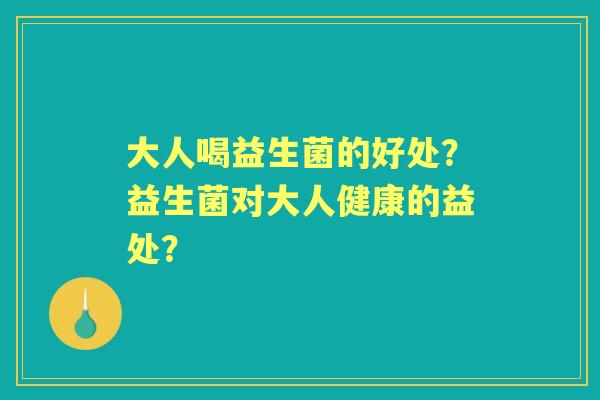 大人喝益生菌的好处？益生菌对大人健康的益处？