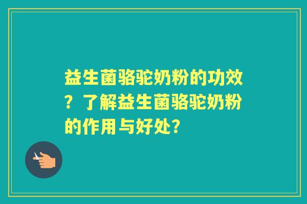 益生菌骆驼奶粉的功效？了解益生菌骆驼奶粉的作用与好处？