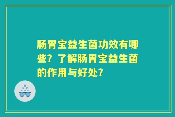 肠胃宝益生菌功效有哪些?了解肠胃宝益生菌的作用与好处? 肠胃宝益生菌功效有哪些?了解肠胃宝益生菌的作用与好处?