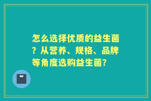 怎么选择优质的益生菌？从营养、规格、品牌等角度选购益生菌？