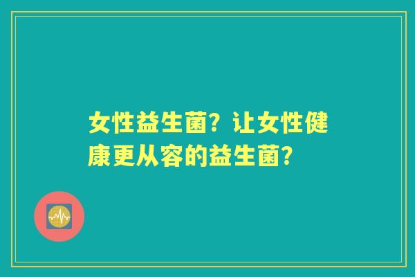 女性益生菌？让女性健康更从容的益生菌？
