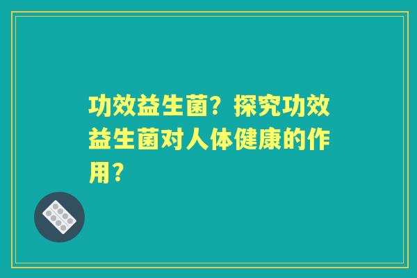 功效益生菌？探究功效益生菌对人体健康的作用？