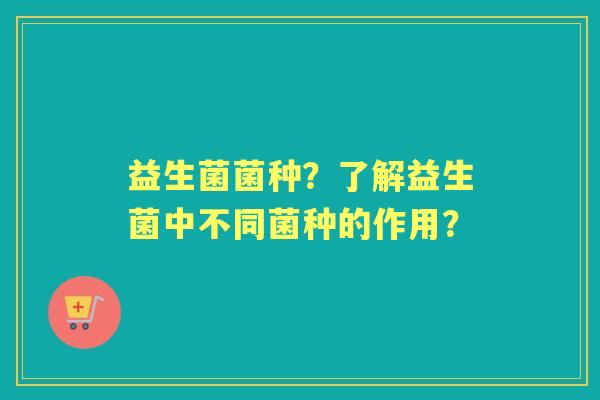 益生菌菌种？了解益生菌中不同菌种的作用？
