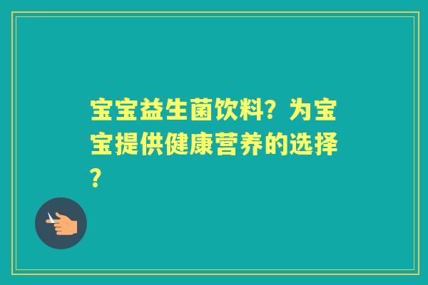 宝宝益生菌饮料？为宝宝提供健康营养的选择？