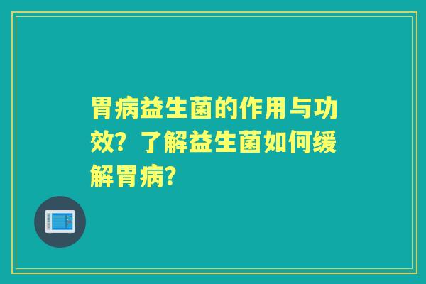 胃益生菌的作用与功效？了解益生菌如何缓解胃？