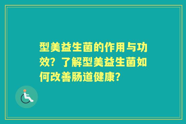 型美益生菌的作用与功效？了解型美益生菌如何改善肠道健康？