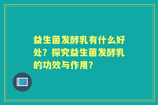 益生菌发酵乳有什么好处？探究益生菌发酵乳的功效与作用？
