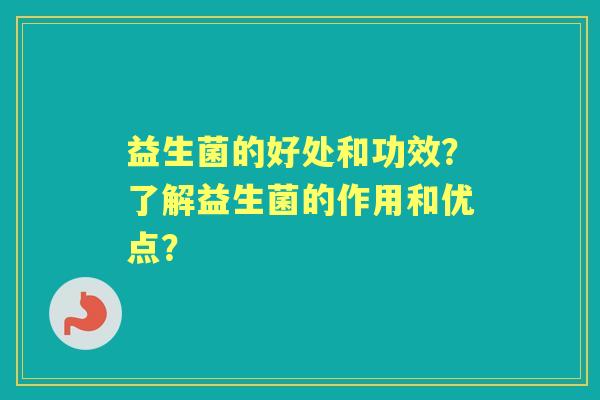 益生菌的好处和功效？了解益生菌的作用和优点？