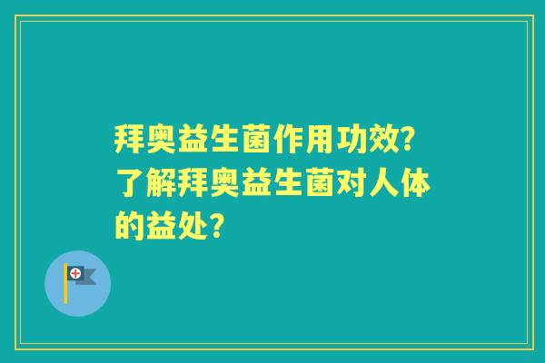 拜奥益生菌作用功效?了解拜奥益生菌对人体的益处? 拜奥益生菌作用功效?了解拜奥益生菌对人体的益处?