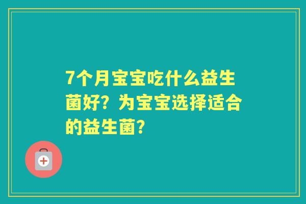7个月宝宝吃什么益生菌好?为宝宝选择适合的益生菌? 7个月宝宝吃什么益生菌好?为宝宝选择适合的益生菌?