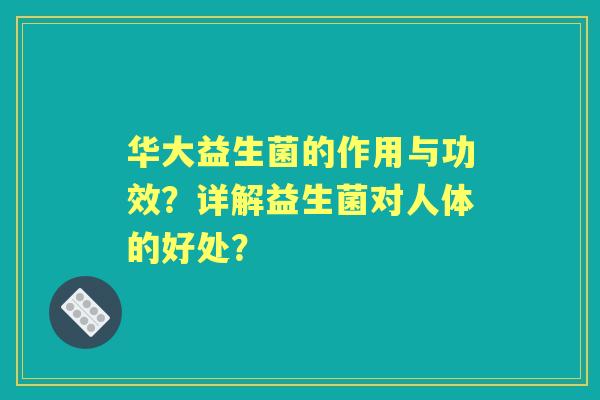 华大益生菌的作用与功效？详解益生菌对人体的好处？