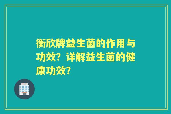 衡欣牌益生菌的作用与功效?详解益生菌的健康功效? 衡欣牌益生菌的作用与功效?详解益生菌的健康功效?